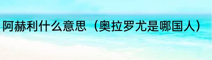 阿赫利什么意思（奥拉罗尤是哪国人）