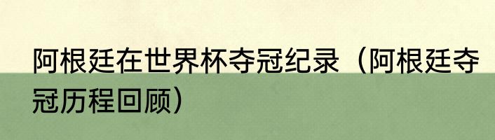 阿根廷在世界杯夺冠纪录（阿根廷夺冠历程回顾）
