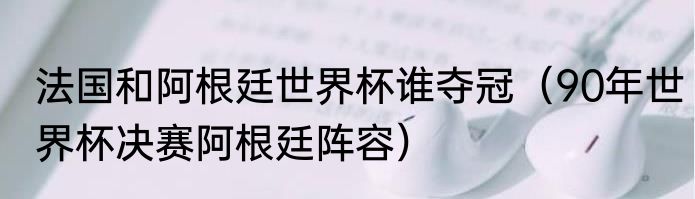 法国和阿根廷世界杯谁夺冠（90年世界杯决赛阿根廷阵容）