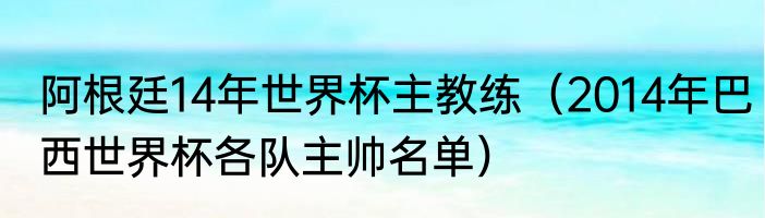 阿根廷14年世界杯主教练（2014年巴西世界杯各队主帅名单）