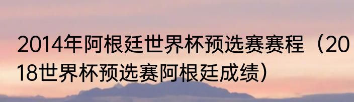 2014年阿根廷世界杯预选赛赛程（2018世界杯预选赛阿根廷成绩）
