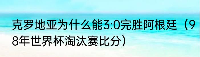 克罗地亚为什么能3:0完胜阿根廷（98年世界杯淘汰赛比分）