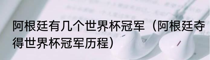 阿根廷有几个世界杯冠军（阿根廷夺得世界杯冠军历程）