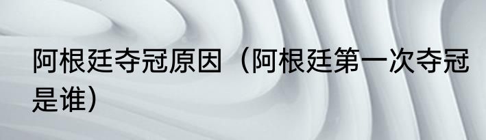 阿根廷夺冠原因（阿根廷第一次夺冠是谁）