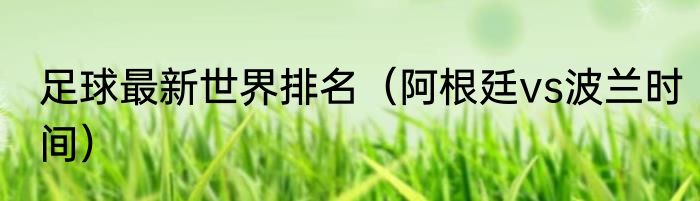 足球最新世界排名（阿根廷vs波兰时间）