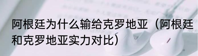 阿根廷为什么输给克罗地亚（阿根廷和克罗地亚实力对比）