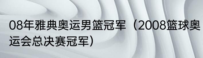 08年雅典奥运男篮冠军（2008篮球奥运会总决赛冠军）