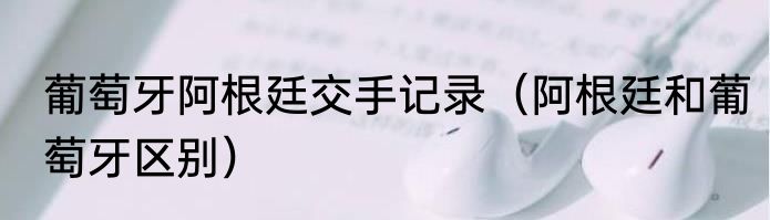 葡萄牙阿根廷交手记录（阿根廷和葡萄牙区别）