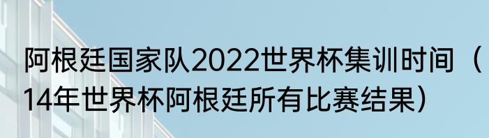 阿根廷国家队2022世界杯集训时间（14年世界杯阿根廷所有比赛结果）