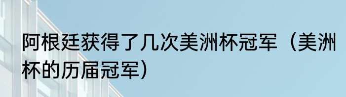 阿根廷获得了几次美洲杯冠军（美洲杯的历届冠军）