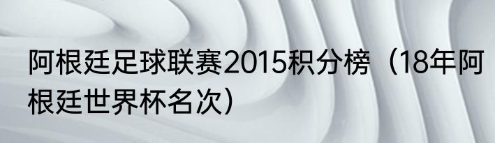 阿根廷足球联赛2015积分榜（18年阿根廷世界杯名次）