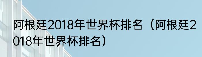 阿根廷2018年世界杯排名（阿根廷2018年世界杯排名）