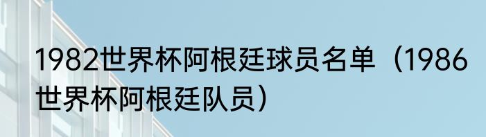 1982世界杯阿根廷球员名单（1986世界杯阿根廷队员）