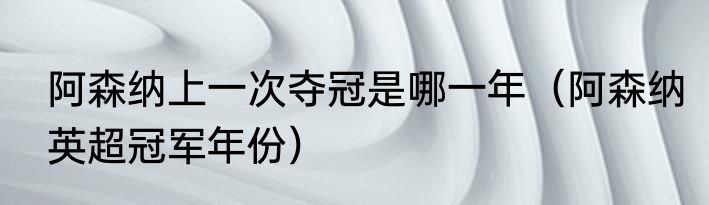 阿森纳上一次夺冠是哪一年（阿森纳英超冠军年份）