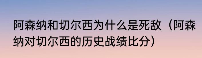 阿森纳和切尔西为什么是死敌（阿森纳对切尔西的历史战绩比分）