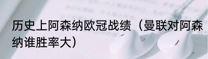 历史上阿森纳欧冠战绩（曼联对阿森纳谁胜率大）