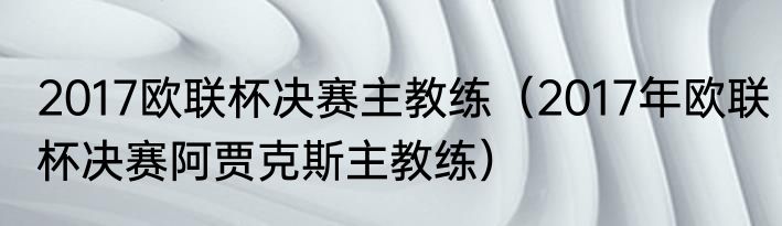 2017欧联杯决赛主教练（2017年欧联杯决赛阿贾克斯主教练）