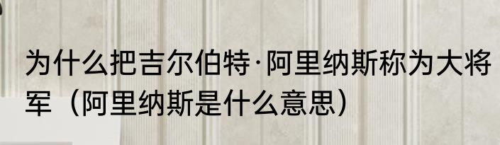 为什么把吉尔伯特·阿里纳斯称为大将军（阿里纳斯是什么意思）