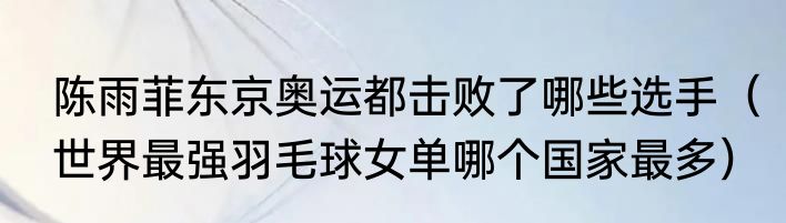陈雨菲东京奥运都击败了哪些选手（世界最强羽毛球女单哪个国家最多）