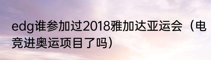 edg谁参加过2018雅加达亚运会（电竞进奥运项目了吗）