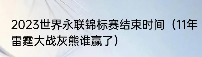 2023世界永联锦标赛结束时间（11年雷霆大战灰熊谁赢了）