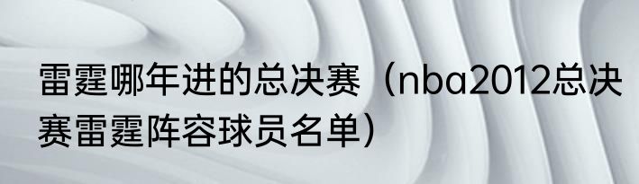 雷霆哪年进的总决赛（nba2012总决赛雷霆阵容球员名单）