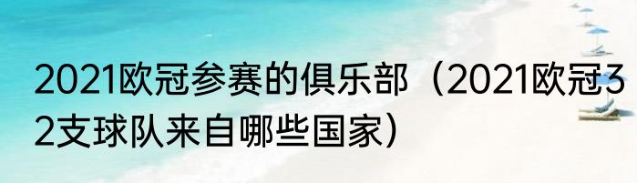 2021欧冠参赛的俱乐部（2021欧冠32支球队来自哪些国家）