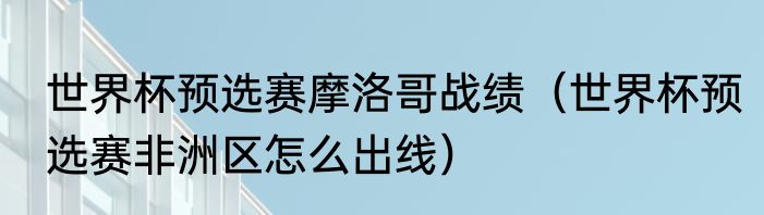 世界杯预选赛摩洛哥战绩（世界杯预选赛非洲区怎么出线）