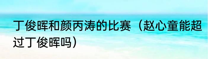 丁俊晖和颜丙涛的比赛（赵心童能超过丁俊晖吗）