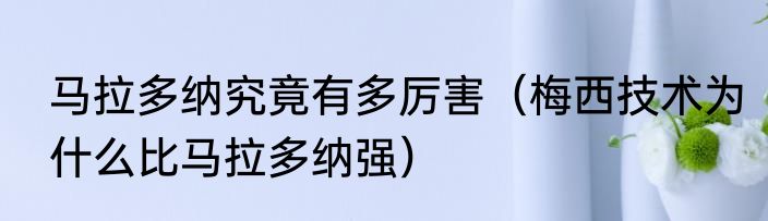 马拉多纳究竟有多厉害（梅西技术为什么比马拉多纳强）