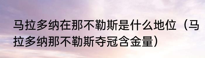 马拉多纳在那不勒斯是什么地位（马拉多纳那不勒斯夺冠含金量）