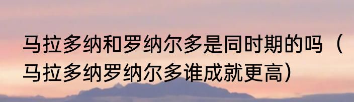 马拉多纳和罗纳尔多是同时期的吗（马拉多纳罗纳尔多谁成就更高）