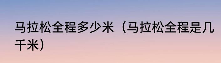 马拉松全程多少米（马拉松全程是几千米）