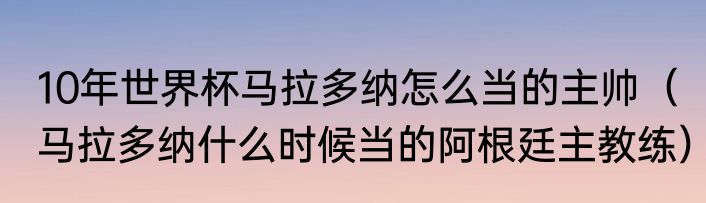 10年世界杯马拉多纳怎么当的主帅（马拉多纳什么时候当的阿根廷主教练）