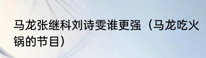 马龙张继科刘诗雯谁更强（马龙吃火锅的节目）
