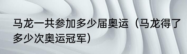 马龙一共参加多少届奥运（马龙得了多少次奥运冠军）