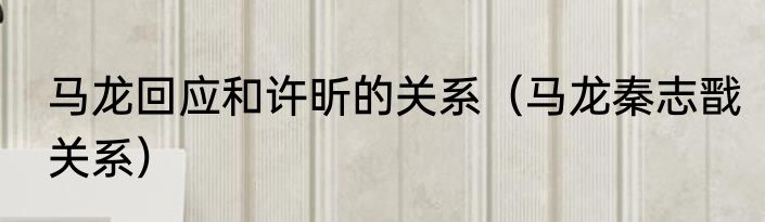 马龙回应和许昕的关系（马龙秦志戬关系）
