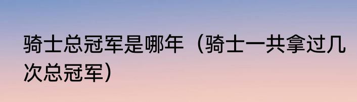 骑士总冠军是哪年（骑士一共拿过几次总冠军）