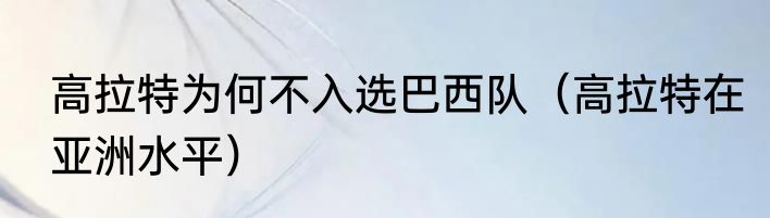 高拉特为何不入选巴西队（高拉特在亚洲水平）