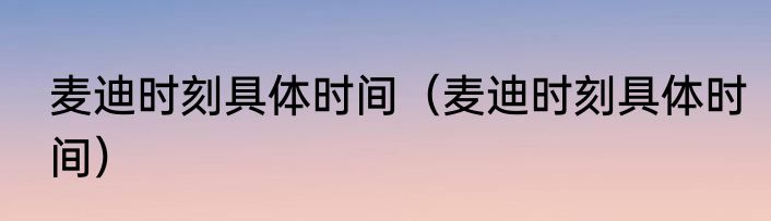 麦迪时刻具体时间（麦迪时刻具体时间）