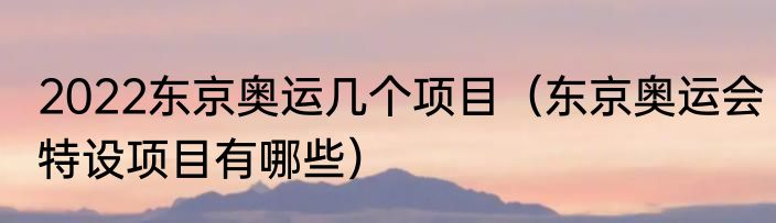 2022东京奥运几个项目（东京奥运会特设项目有哪些）