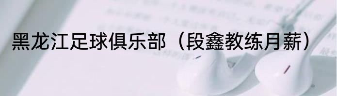 黑龙江足球俱乐部（段鑫教练月薪）