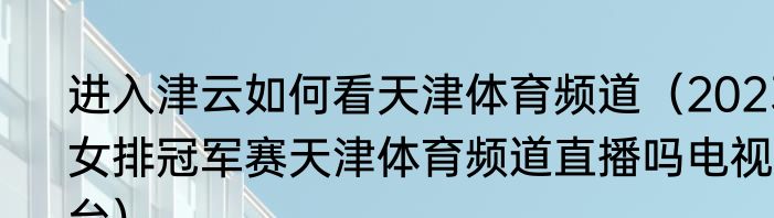 进入津云如何看天津体育频道（2023女排冠军赛天津体育频道直播吗电视台）