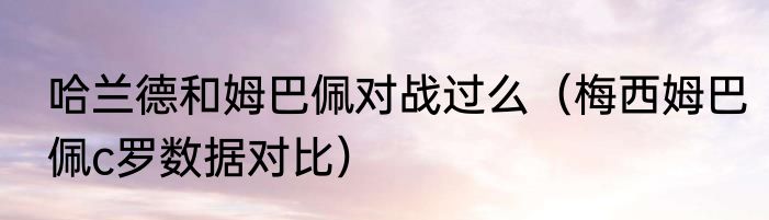 哈兰德和姆巴佩对战过么（梅西姆巴佩c罗数据对比）