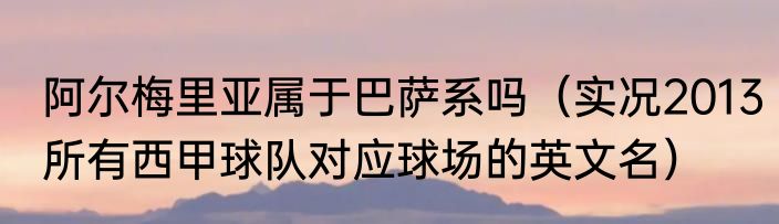 阿尔梅里亚属于巴萨系吗（实况2013所有西甲球队对应球场的英文名）