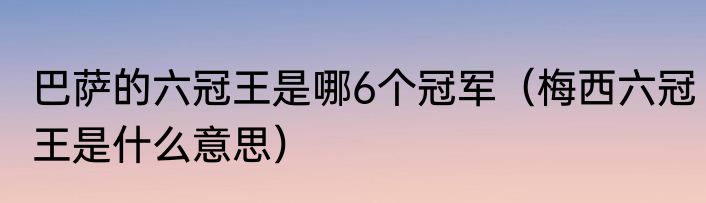 巴萨的六冠王是哪6个冠军（梅西六冠王是什么意思）
