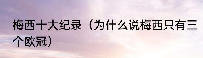 梅西十大纪录（为什么说梅西只有三个欧冠）