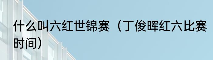 什么叫六红世锦赛（丁俊晖红六比赛时间）