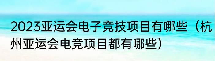 2023亚运会电子竞技项目有哪些（杭州亚运会电竞项目都有哪些）