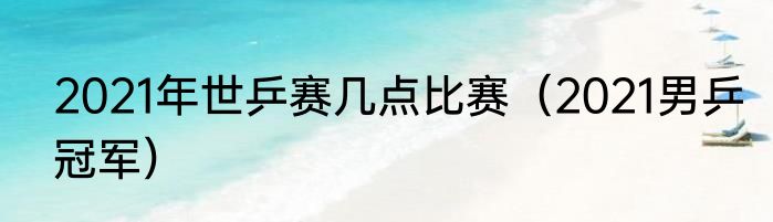 2021年世乒赛几点比赛（2021男乒冠军）